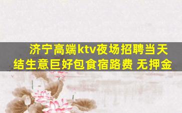 济宁高端ktv夜场招聘当天结生意巨好包食宿路费 无押金
